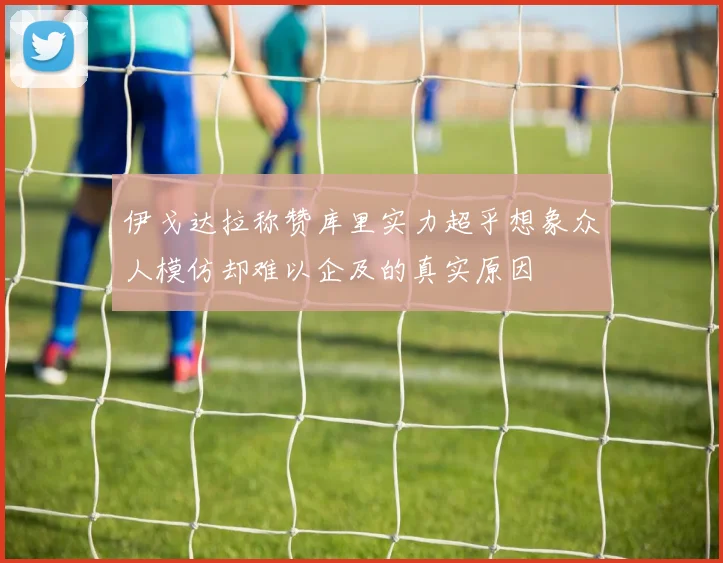 伊戈达拉称赞库里实力超乎想象众人模仿却难以企及的真实原因