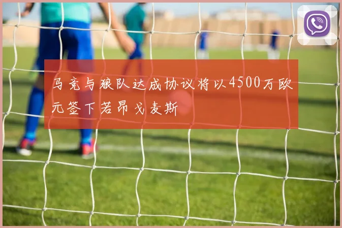马竞与狼队达成协议将以4500万欧元签下若昂戈麦斯