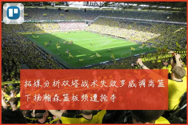 拓媒分析双塔战术失效罗威调离篮下杨瀚森篮板频遭抢夺