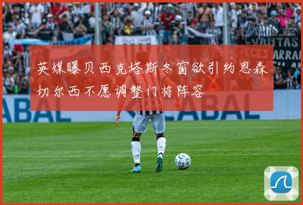 英媒曝贝西克塔斯冬窗欲引约恩森切尔西不愿调整门将阵容