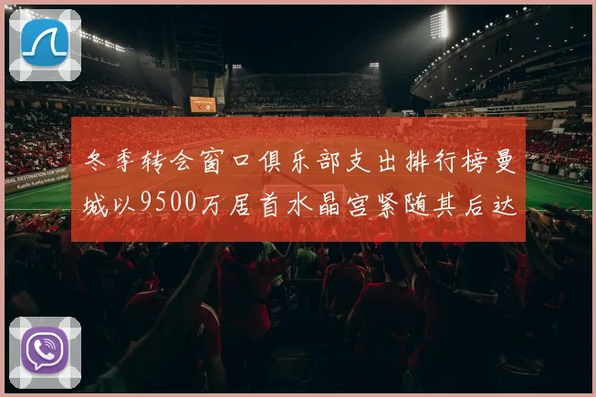 冬季转会窗口俱乐部支出排行榜曼城以9500万居首水晶宫紧随其后达8970万