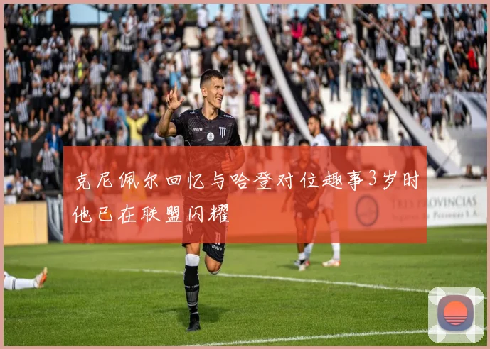 克尼佩尔回忆与哈登对位趣事3岁时他已在联盟闪耀
