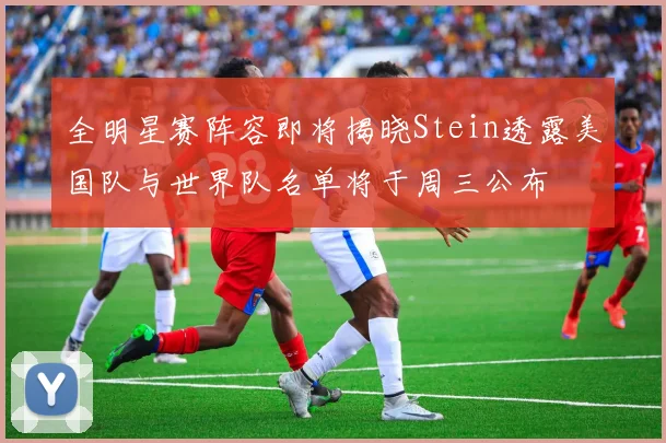 全明星赛阵容即将揭晓Stein透露美国队与世界队名单将于周三公布