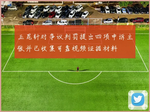 玉昆针对争议判罚提出四项申诉主张并已收集可靠视频证据材料