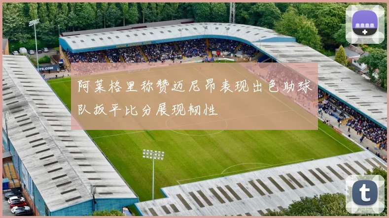 阿莱格里称赞迈尼昂表现出色助球队扳平比分展现韧性