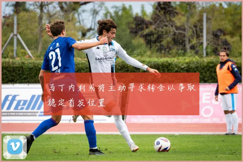 马丁内利或将主动寻求转会以争取稳定首发位置