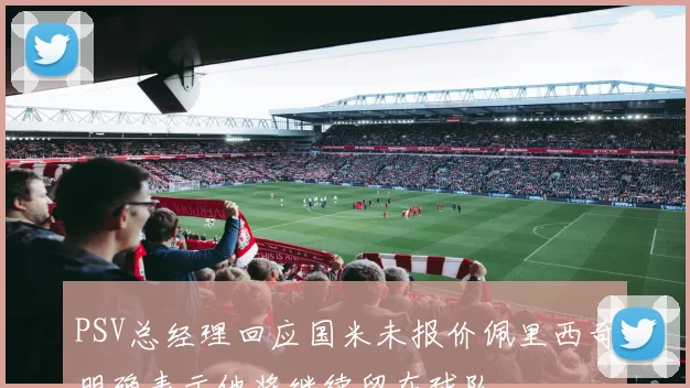PSV总经理回应国米未报价佩里西奇明确表示他将继续留在球队