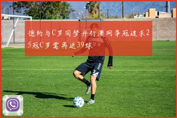 德约与C罗同梦并行澳网争冠追求25冠C罗需再进39球