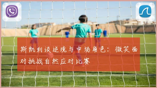 斯凯利谈逆境与中场角色：微笑面对挑战自然应对比赛