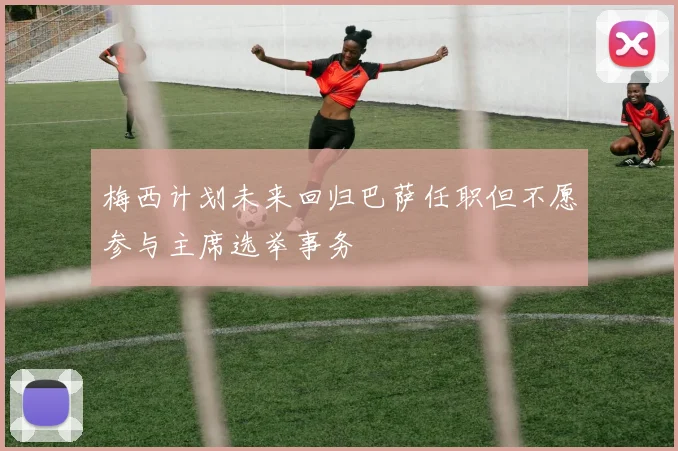 梅西计划未来回归巴萨任职但不愿参与主席选举事务