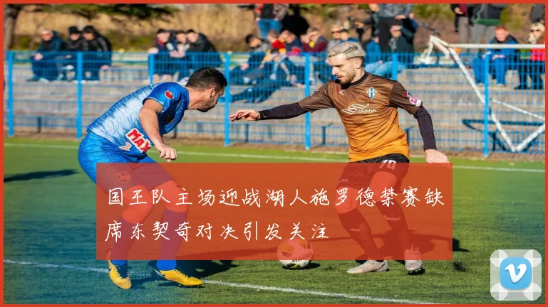 国王队主场迎战湖人施罗德禁赛缺席东契奇对决引发关注