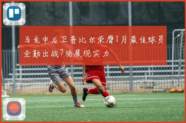 马竞中后卫普比尔荣膺1月最佳球员全勤出战7场展现实力