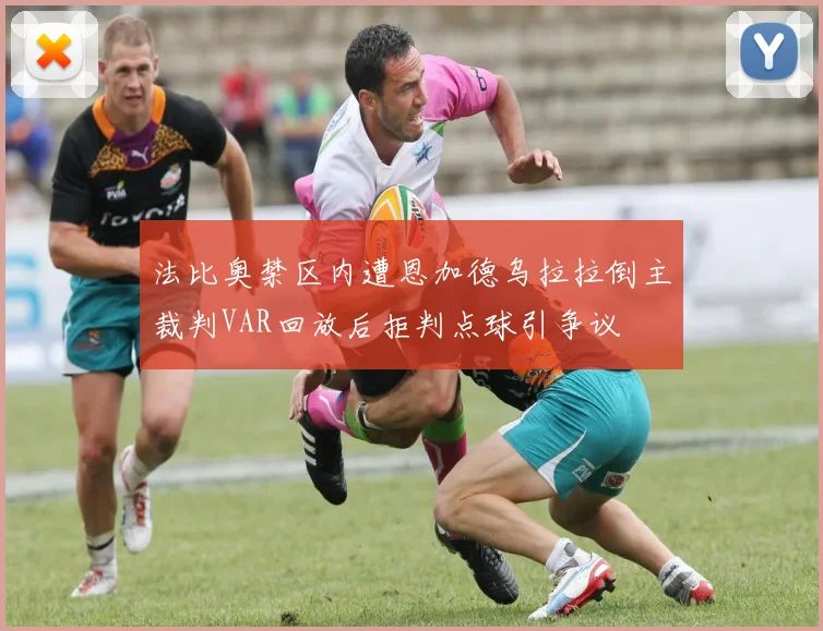 法比奥禁区内遭恩加德乌拉拉倒主裁判VAR回放后拒判点球引争议