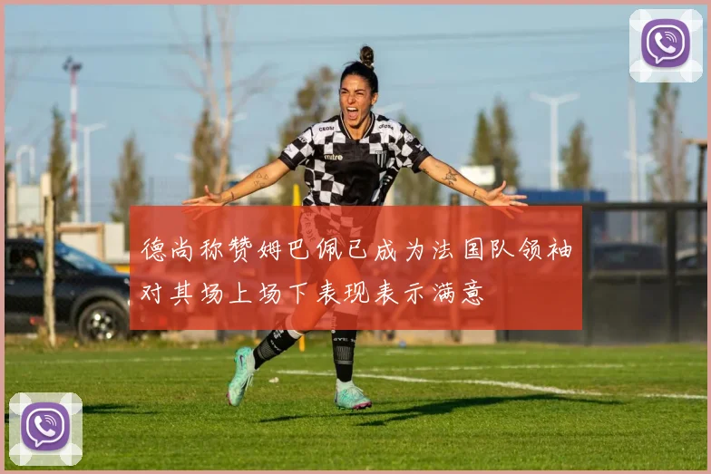 德尚称赞姆巴佩已成为法国队领袖对其场上场下表现表示满意