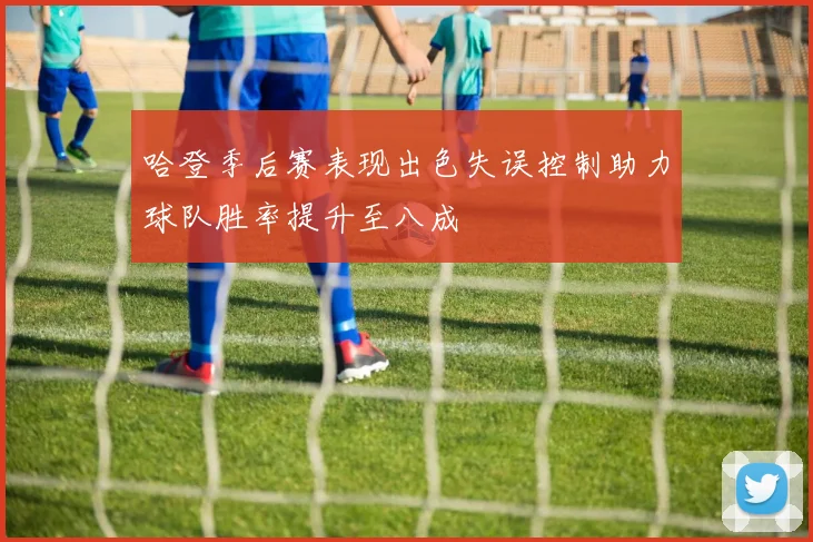 哈登季后赛表现出色失误控制助力球队胜率提升至八成