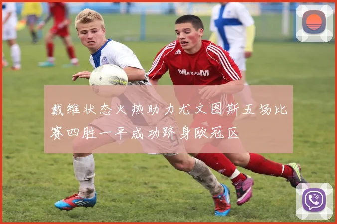 戴维状态火热助力尤文图斯五场比赛四胜一平成功跻身欧冠区